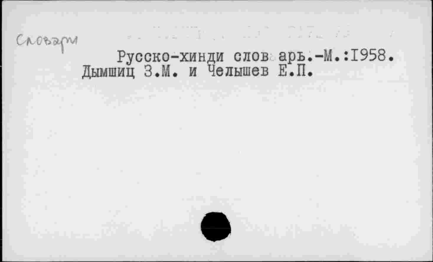 ﻿
Русско-хинди слов арь.-М.:1958.
Дымшиц З.М. и Челышев Е.П.